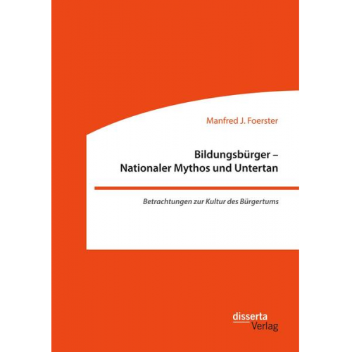 Manfred J. Foerster - Bildungsbürger - Nationaler Mythos und Untertan: Betrachtungen zur Kultur des Bürgertums