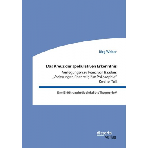 Jörg Weber - Das Kreuz der spekulativen Erkenntnis. Auslegungen zu Franz von Baaders 'Vorlesungen über religiöse Philosophie'. Zweiter Teil