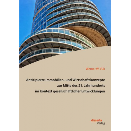 Werner W. Vuk - Antizipierte Immobilien- und Wirtschaftskonzepte zur Mitte des 21. Jahrhunderts im Kontext gesellschaftlicher Entwicklungen