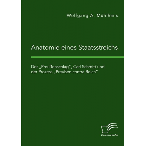 Wolfgang A. Mühlhans - Anatomie eines Staatsstreichs. Der 'Preußenschlag', Carl Schmitt und der Prozess 'Preußen contra Reich