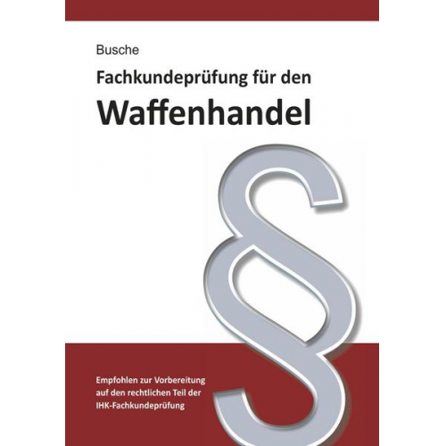 Andre Busche - Fachkundeprüfung Waffenhandel Praxiswissen zum Waffenrecht für Prüfung und Betrieb - Lehrbuch zur Vorbereitung auf den rechtlichen Teil der IHK-Fachku