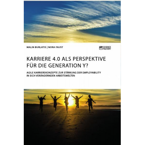 Malin Burlatis & Nora Faust - Karriere 4.0 als Perspektive für die Generation Y? Agile Karrierekonzepte zur Stärkung der Employability in sich verändernden Arbeitswelten