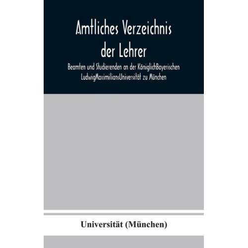 Universität - Amtliches Verzeichnis der Lehrer, Beamten und Studierenden an der KöniglichBayerischen LudwigMaximiliansUniversität zu München