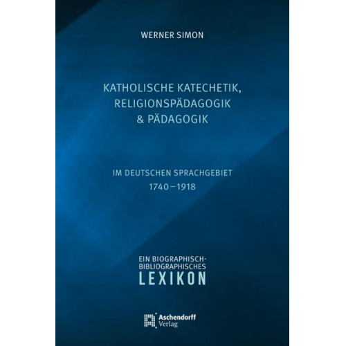 Werner Simon - Katholische Katechetik, Religionspädagogik und Pädagogik im deutschen Sprachgebiet 1740-1918