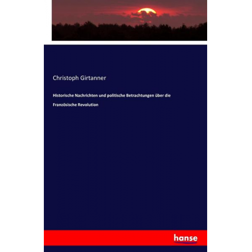 Christoph Girtanner - Historische Nachrichten und politische Betrachtungen über die Französische Revolution