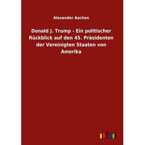 Alexander Aachen - Donald J. Trump - Ein politischer Rückblick auf den 45. Präsidenten der Vereinigten Staaten von Amerika