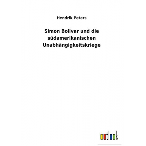 Hendrik Peters - Simon Bolivar und die südamerikanischen Unabhängigkeitskriege