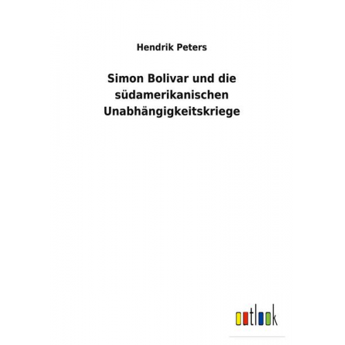 Hendrik Peters - Simon Bolivar und die südamerikanischen Unabhängigkeitskriege