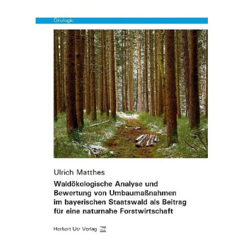 Ulrich Matthes - Waldökologische Analyse und Bewertung von Umbaumaßnahmen im bayerischen Staatswald als Beitrag für eine naturnahe Forstwirtschaft