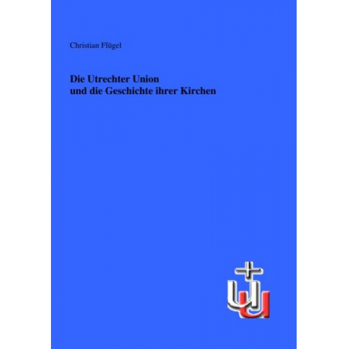 Christian Flügel - Die Utrechter Union und die Geschichte ihrer Kirchen