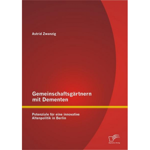 Astrid Zwanzig - Gemeinschaftsgärtnern mit Dementen: Potenziale für eine innovative Altenpolitik in Berlin