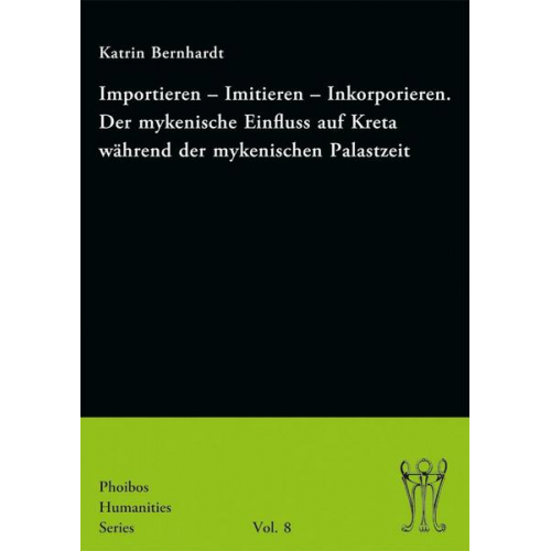 Katrin Bernhardt - Importieren – Imitieren – Inkorporieren. Der mykenische Einfluss auf Kreta während der mykenischen Palastzeit