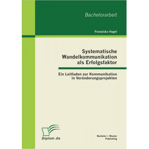 Franziska Vogel - Systematische Wandelkommunikation als Erfolgsfaktor: Ein Leitfaden zur Kommunikation in Veränderungsprojekten