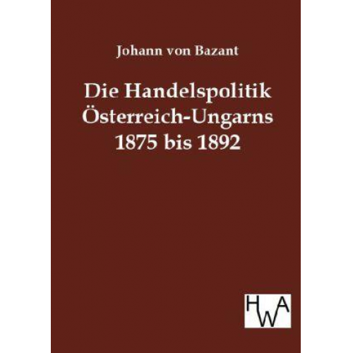 Johann Bazant - Die Handelspolitik Österreich-Ungarns 1875 bis 1892