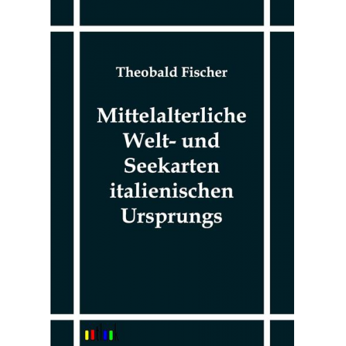 Theobald Fischer - Mittelalterliche Welt- und Seekarten italienischen Ursprungs