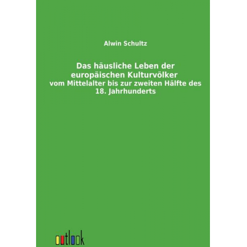 Alwin Schultz - Das häusliche Leben der europäischen Kulturvölker vom Mittelalter bis zur zweiten Hälfte des 18. Jahrhunderts