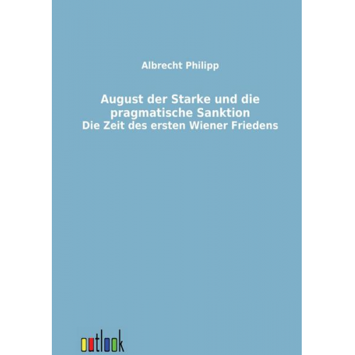 Albrecht Philipp - August der Starke und die pragmatische Sanktion