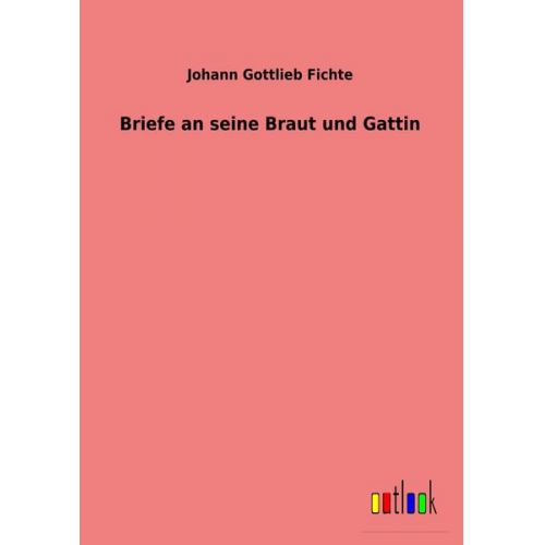 Johann Gottlieb Fichte - Briefe an seine Braut und Gattin