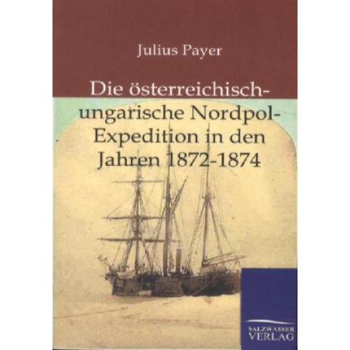 Julius Payer - Die österreichisch-ungarische Nordpol-Expedition in den Jahren 1872-1874