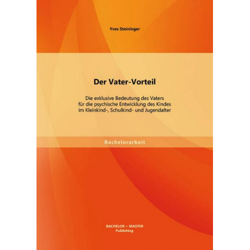 Yves Steininger - Der Vater-Vorteil: Die exklusive Bedeutung des Vaters für die psychische Entwicklung des Kindes im Kleinkind-, Schulkind- und Jugendalter