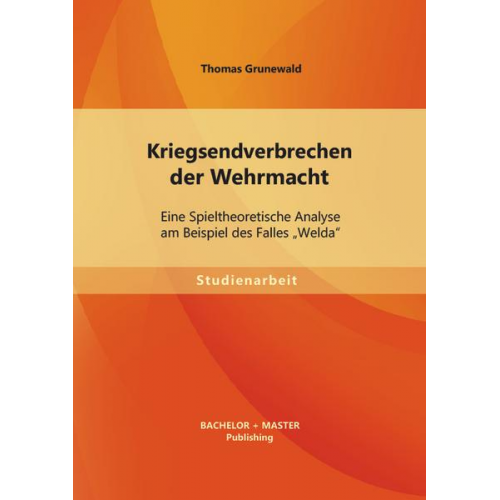 Thomas Grunewald - Kriegsendverbrechen der Wehrmacht: Eine Spieltheoretische Analyse am Beispiel des Falles 'Welda