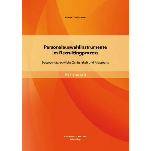 Dieter Christianus - Personalauswahlinstrumente im Recruitingprozess: Datenschutzrechtliche Zulässigkeit und Akzeptanz