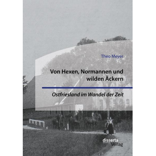 Theo Meyer - Von Hexen, Normannen und wilden Äckern. Ostfriesland im Wandel der Zeit