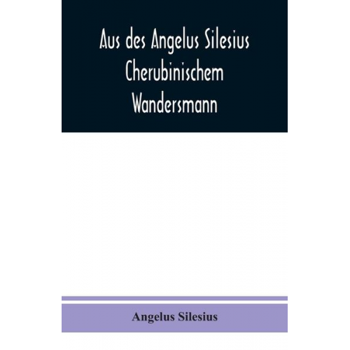 Angelus Silesius - Aus des Angelus Silesius Cherubinischem Wandersmann