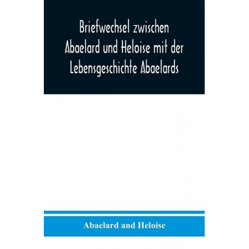 Abaelard And Heloise - Briefwechsel zwischen Abaelard und Heloise mit der Lebensgeschichte Abaelards