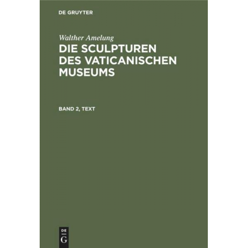 Walther Amelung - Walther Amelung: Die Sculpturen des Vaticanischen Museums / Walther Amelung: Die Sculpturen des Vaticanischen Museums. Band 2, Text