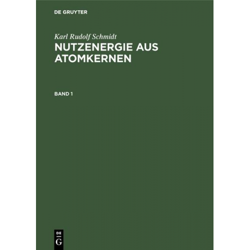 Karl Rudolf Schmidt - Karl Rudolf Schmidt: Nutzenergie aus Atomkernen / Karl Rudolf Schmidt: Nutzenergie aus Atomkernen. Band 1