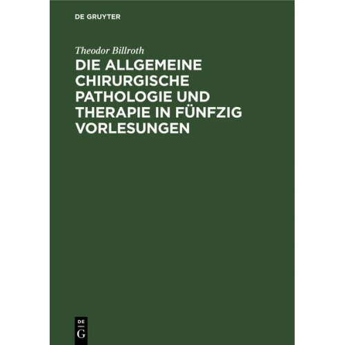 Theodor Billroth - Die allgemeine chirurgische Pathologie und Therapie in fünfzig Vorlesungen