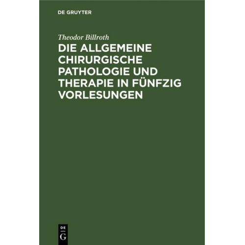 Theodor Billroth - Die allgemeine chirurgische Pathologie und Therapie in fünfzig Vorlesungen