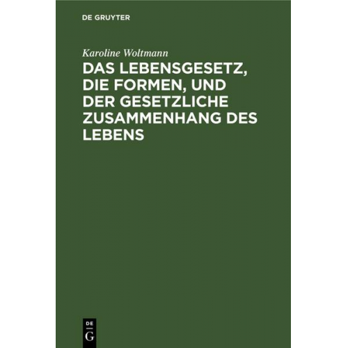 Karoline Woltmann - Das Lebensgesetz, die Formen, und der gesetzliche Zusammenhang des Lebens