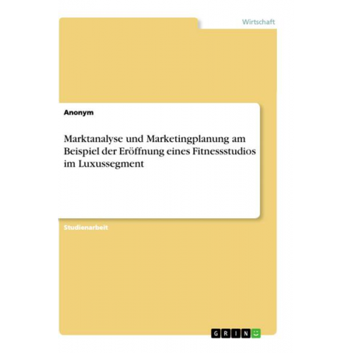 Anonym - Marktanalyse und Marketingplanung am Beispiel der Eröffnung eines Fitnessstudios im Luxussegment