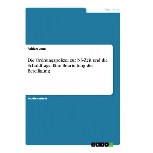 Fabian Lenz - Die Ordnungspolizei zur NS-Zeit und die Schuldfrage. Eine Beurteilung der Beteiligung