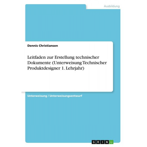 Dennis Christiansen - Leitfaden zur Erstellung technischer Dokumente (Unterweisung Technischer Produktdesigner 1. Lehrjahr)