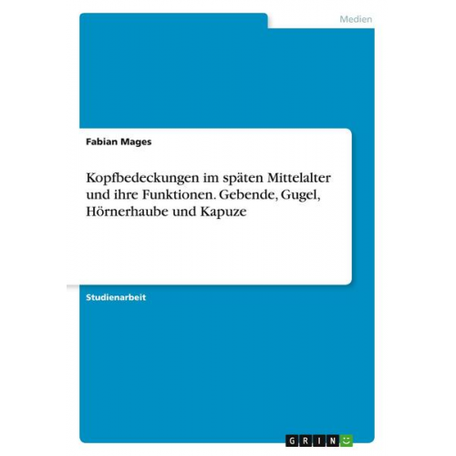 Fabian Mages - Kopfbedeckungen im späten Mittelalter und ihre Funktionen. Gebende, Gugel, Hörnerhaube und Kapuze