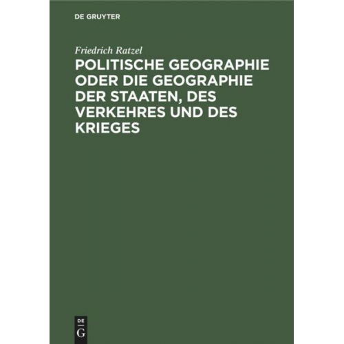 Friedrich Ratzel - Politische Geographie oder die Geographie der Staaten, des Verkehres und des Krieges