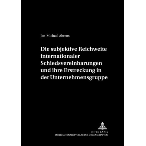 Jan-Michael Ahrens - Die subjektive Reichweite internationaler Schiedsvereinbarungen und ihre Erstreckung in der Unternehmensgruppe