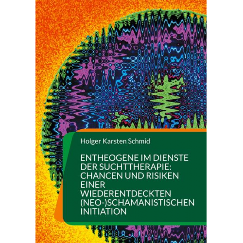 Holger Karsten Schmid - Entheogene im Dienste der Suchttherapie: Chancen und Risiken einer wiederentdeckten (neo-)schamanistischen Initiation