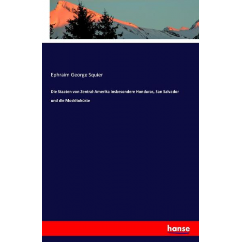 Ephraim George Squier - Die Staaten von Zentral-Amerika insbesondere Honduras, San Salvador und die Moskitoküste