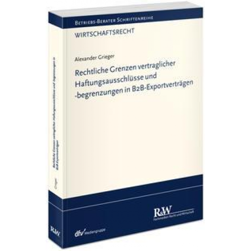 Alexander Grieger - Rechtliche Grenzen vertraglicher Haftungsausschlüsse und -begrenzungen in B2B-Exportverträgen