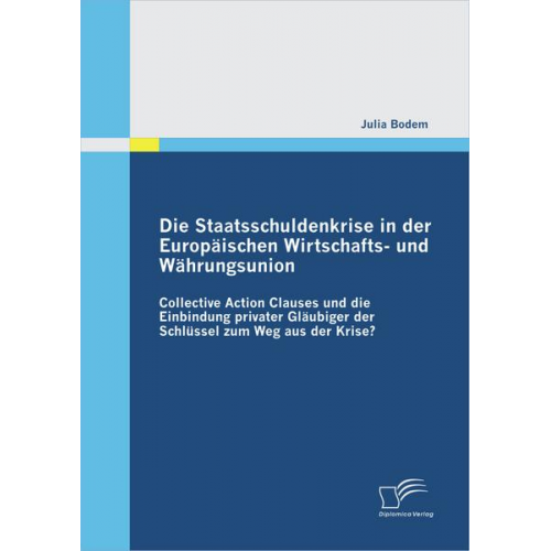 Julia Bodem - Die Staatsschuldenkrise in der Europäischen Wirtschafts- und Währungsunion: Collective Action Clauses und die Einbindung privater Gläubiger der Schlüs