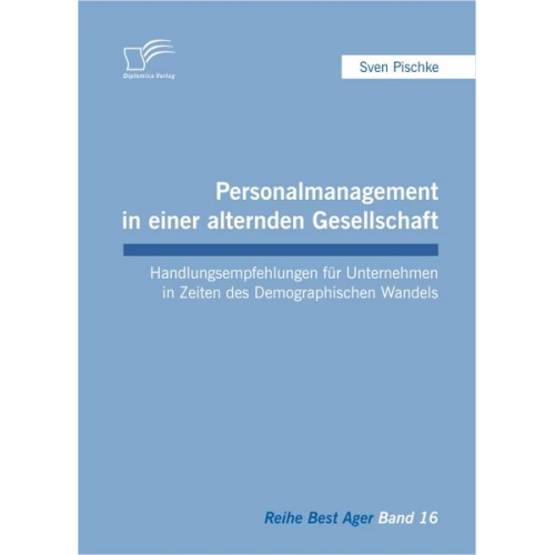 Sven Pischke - Personalmanagement in einer alternden Gesellschaft: Handlungsempfehlungen für Unternehmen in Zeiten des Demographischen Wandels