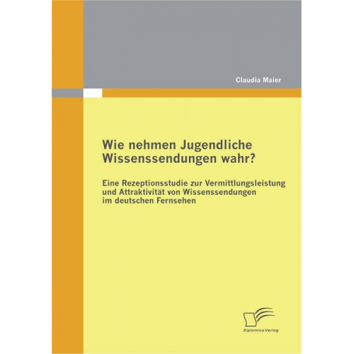 Claudia Maier - Wie nehmen Jugendliche Wissenssendungen wahr? Eine Rezeptionsstudie zur Vermittlungsleistung und Attraktivität von Wissenssendungen im deutschen Ferns