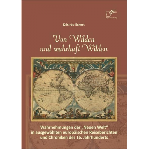 Désirée Eckert - Von Wilden und wahrhaft Wilden: Wahrnehmungen der 'Neuen Welt' in ausgewählten europäischen Reiseberichten und Chroniken des 16. Jahrhunderts