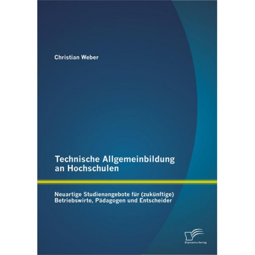 Christian Weber - Technische Allgemeinbildung an Hochschulen: Neuartige Studienangebote für (zukünftige) Betriebswirte, Pädagogen und Entscheider