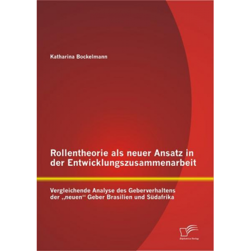 Katharina Bockelmann - Rollentheorie als neuer Ansatz in der Entwicklungszusammenarbeit: Vergleichende Analyse des Geberverhaltens der 'neuen' Geber Brasilien und Südafrika