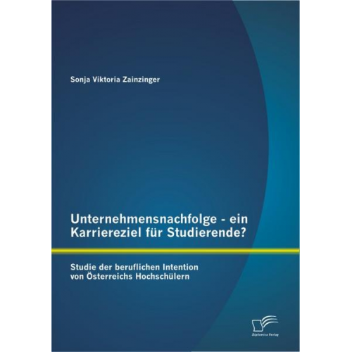 Sonja Viktoria Zainzinger - Unternehmensnachfolge - ein Karriereziel für Studierende?: Studie der beruflichen Intention von Österreichs Hochschülern